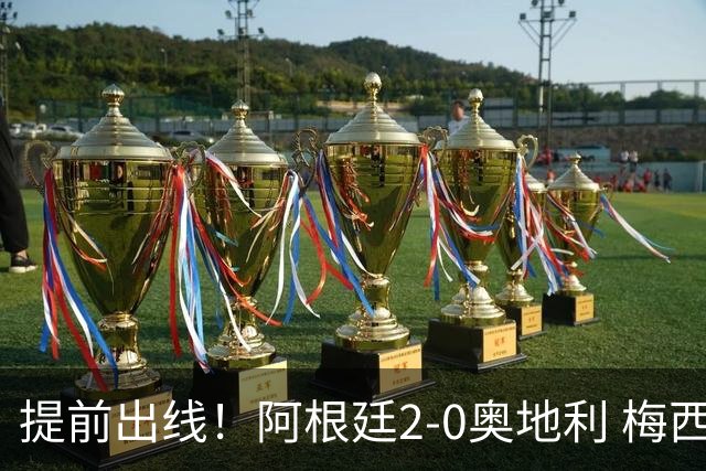 提前出线！阿根廷2-0奥地利 梅西失点+双响18球加冕世界杯射手王